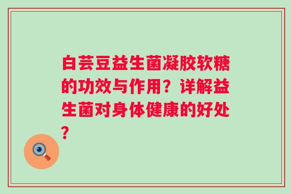 白芸豆益生菌凝胶软糖的功效与作用?详解益生菌对身体健康的好处? 白芸豆益生菌凝胶软糖的功效与作用?详解益生菌对身体健康的好处?