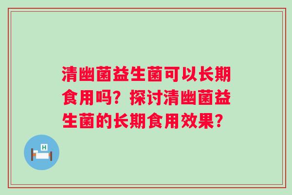 清幽菌益生菌可以长期食用吗?探讨清幽菌益生菌的长期食用效果? 清幽菌益生菌可以长期食用吗?探讨清幽菌益生菌的长期食用效果?
