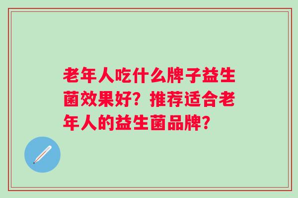 老年人吃什么牌子益生菌效果好？推荐适合老年人的益生菌品牌？