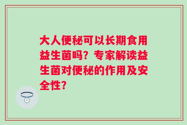 大人可以长期食用益生菌吗?专家解读益生菌对的作用及安全性? 大人可以长期食用益生菌吗?专家解读益生菌对的作用及安全性?