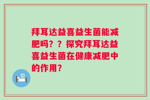 拜耳达益喜益生菌能吗？？探究拜耳达益喜益生菌在健康中的作用？