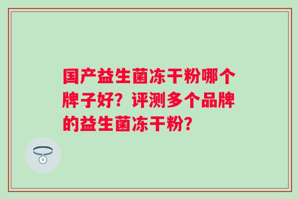 国产益生菌冻干粉哪个牌子好?评测多个品牌的益生菌冻干粉? 国产益生菌冻干粉哪个牌子好?评测多个品牌的益生菌冻干粉?