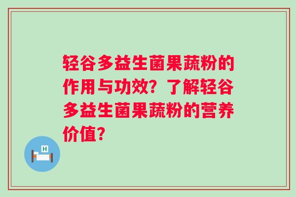 轻谷多益生菌果蔬粉的作用与功效?了解轻谷多益生菌果蔬粉的营养价值? 轻谷多益生菌果蔬粉的作用与功效?了解轻谷多益生菌果蔬粉的营养价值?