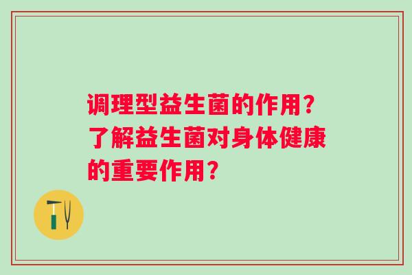 调理型益生菌的作用?了解益生菌对身体健康的重要作用? 调理型益生菌的作用?了解益生菌对身体健康的重要作用?