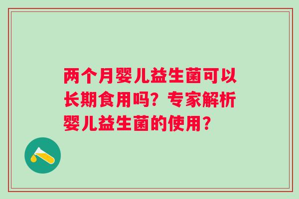 两个月婴儿益生菌可以长期食用吗？专家解析婴儿益生菌的使用？