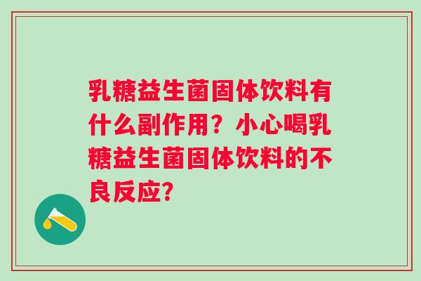 乳糖益生菌固体饮料有什么副作用?小心喝乳糖益生菌固体饮料的不良反应? 乳糖益生菌固体饮料有什么副作用?小心喝乳糖益生菌固体饮料的不良反应?