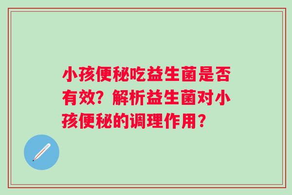 小孩吃益生菌是否有效？解析益生菌对小孩的调理作用？