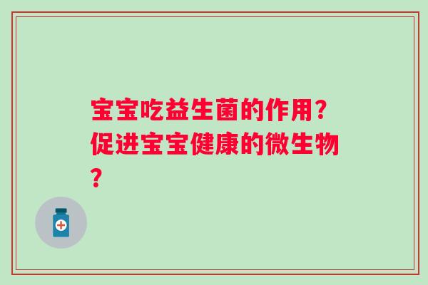 宝宝吃益生菌的作用？促进宝宝健康的微生物？