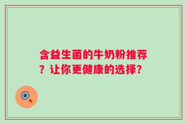 含益生菌的牛奶粉推荐？让你更健康的选择？