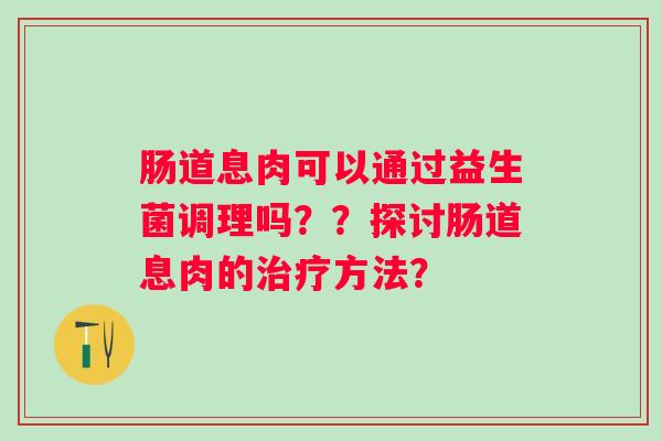 肠道息肉可以通过益生菌调理吗？？探讨肠道息肉的方法？