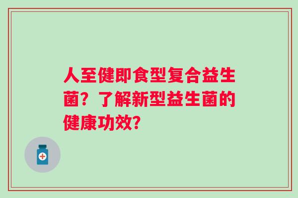 人至健即食型复合益生菌？了解新型益生菌的健康功效？
