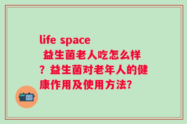 life space 益生菌老人吃怎么样？益生菌对老年人的健康作用及使用方法？