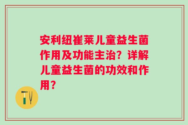 安利纽崔莱儿童益生菌作用及功能主？详解儿童益生菌的功效和作用？