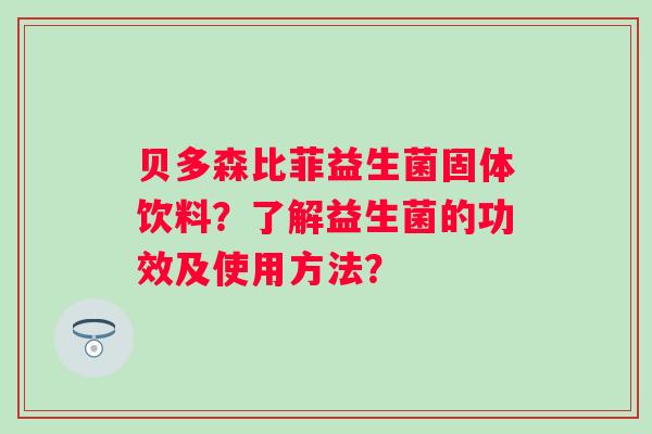 贝多森比菲益生菌固体饮料？了解益生菌的功效及使用方法？