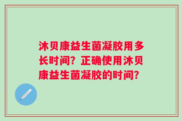 沐贝康益生菌凝胶用多长时间？正确使用沐贝康益生菌凝胶的时间？