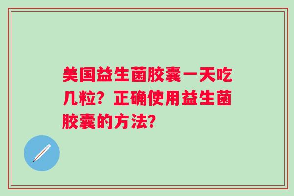 美国益生菌胶囊一天吃几粒？正确使用益生菌胶囊的方法？