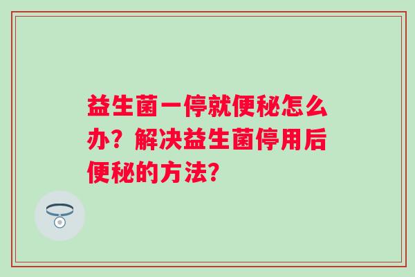 益生菌一停就怎么办？解决益生菌停用后的方法？