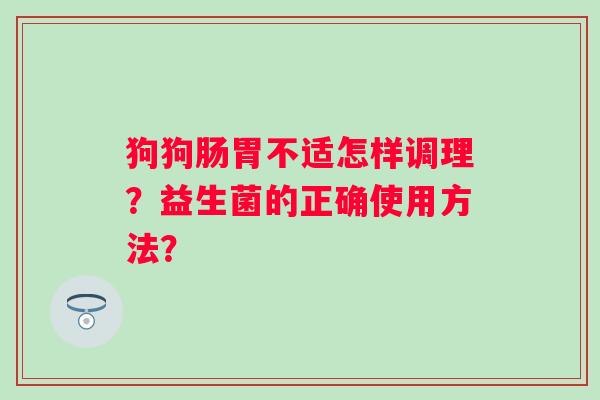 狗狗肠胃不适怎样调理?益生菌的正确使用方法? 狗狗肠胃不适怎样调理?益生菌的正确使用方法?