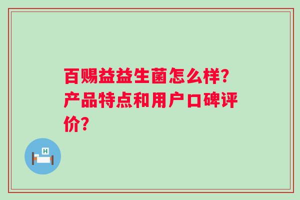 百赐益益生菌怎么样?产品特点和用户口碑评价? 百赐益益生菌怎么样?产品特点和用户口碑评价?