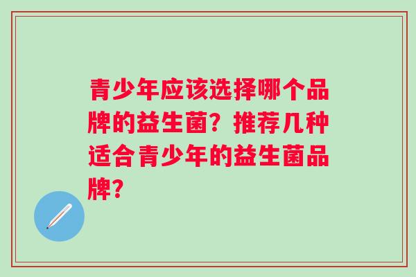 青少年应该选择哪个品牌的益生菌？推荐几种适合青少年的益生菌品牌？