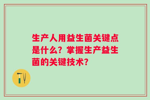 生产人用益生菌关键点是什么?掌握生产益生菌的关键技术? 生产人用益生菌关键点是什么?掌握生产益生菌的关键技术?