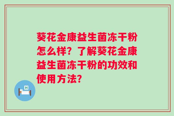 葵花金康益生菌冻干粉怎么样?了解葵花金康益生菌冻干粉的功效和使用方法? 葵花金康益生菌冻干粉怎么样?了解葵花金康益生菌冻干粉的功效和使用方法?