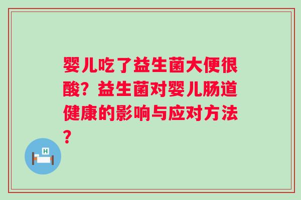 婴儿吃了益生菌大便很酸？益生菌对婴儿肠道健康的影响与应对方法？