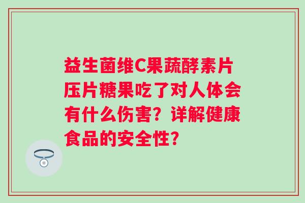 益生菌维C果蔬酵素片压片糖果吃了对人体会有什么伤害?详解健康食品的安全性? 益生菌维C果蔬酵素片压片糖果吃了对人体会有什么伤害?详解健康食品的安全性?