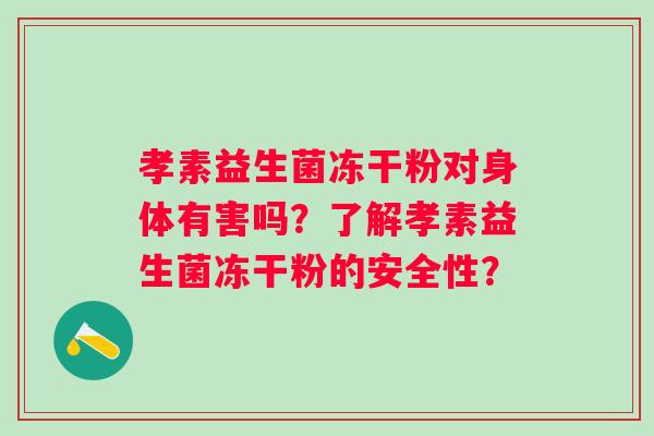 孝素益生菌冻干粉对身体有害吗？了解孝素益生菌冻干粉的安全性？