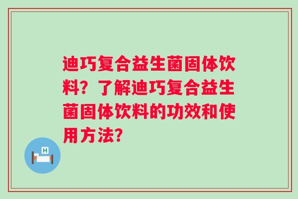 迪巧复合益生菌固体饮料？了解迪巧复合益生菌固体饮料的功效和使用方法？