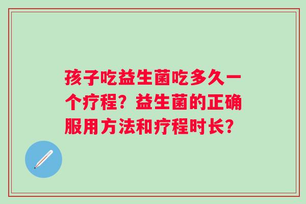 孩子吃益生菌吃多久一个疗程？益生菌的正确服用方法和疗程时长？
