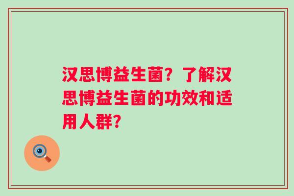 汉思博益生菌?了解汉思博益生菌的功效和适用人群? 汉思博益生菌?了解汉思博益生菌的功效和适用人群?