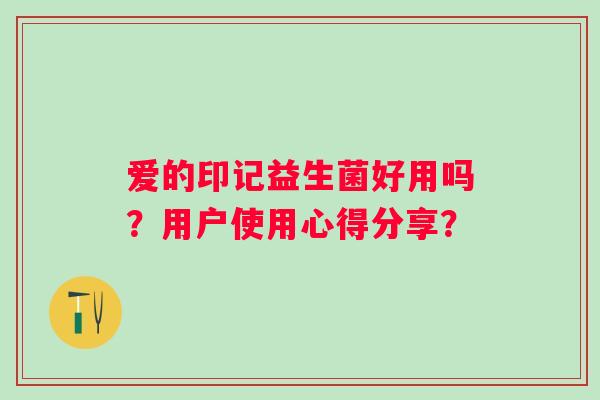 爱的印记益生菌好用吗？用户使用心得分享？
