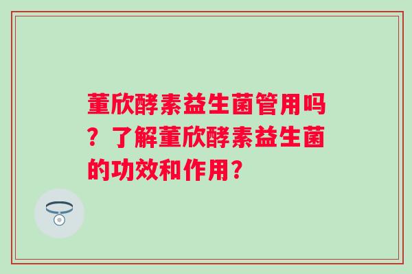 董欣酵素益生菌管用吗？了解董欣酵素益生菌的功效和作用？