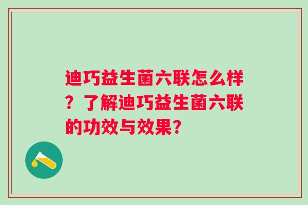 迪巧益生菌六联怎么样？了解迪巧益生菌六联的功效与效果？