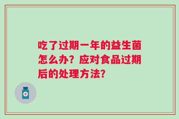 吃了过期一年的益生菌怎么办？应对食品过期后的处理方法？