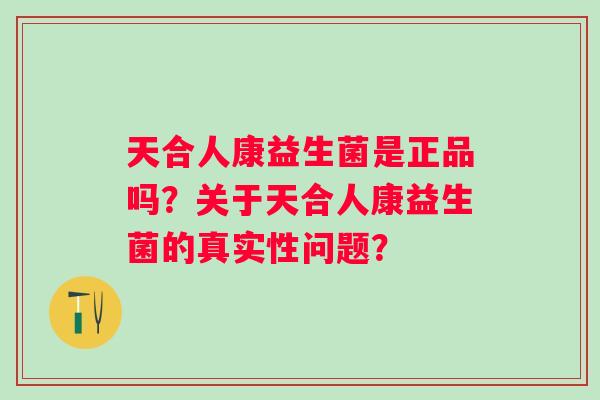 天合人康益生菌是正品吗？关于天合人康益生菌的真实性问题？