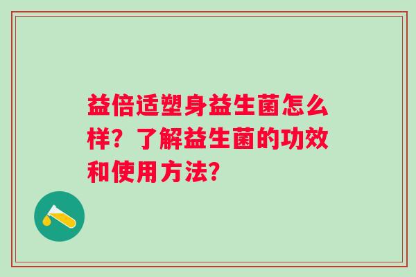 益倍适塑身益生菌怎么样？了解益生菌的功效和使用方法？