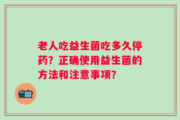 老人吃益生菌吃多久停药？正确使用益生菌的方法和注意事项？