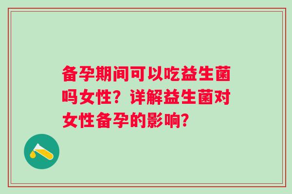 备孕期间可以吃益生菌吗女性？详解益生菌对女性备孕的影响？