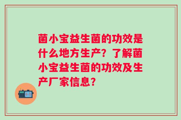 菌小宝益生菌的功效是什么地方生产?了解菌小宝益生菌的功效及生产厂家信息? 菌小宝益生菌的功效是什么地方生产?了解菌小宝益生菌的功效及生产厂家信息?