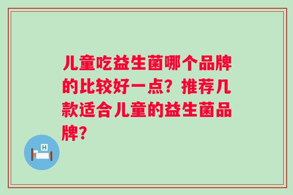 儿童吃益生菌哪个品牌的比较好一点？推荐几款适合儿童的益生菌品牌？