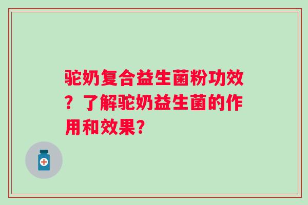 驼奶复合益生菌粉功效？了解驼奶益生菌的作用和效果？