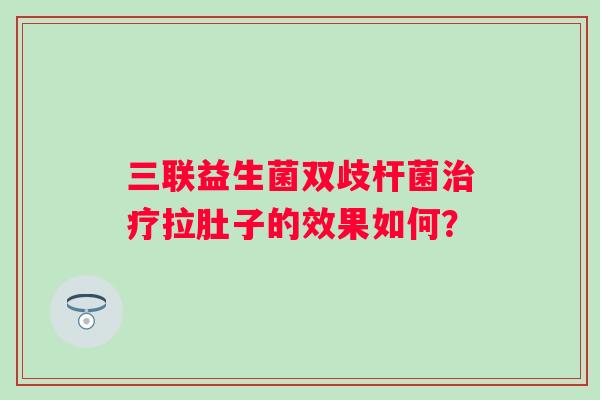 三联益生菌双歧杆菌拉肚子的效果如何？