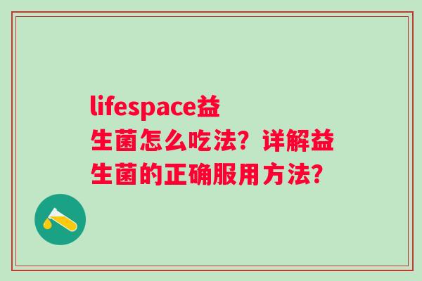 lifespace益生菌怎么吃法?详解益生菌的正确服用方法? lifespace益生菌怎么吃法?详解益生菌的正确服用方法?