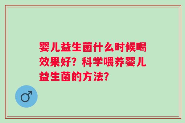 婴儿益生菌什么时候喝效果好？科学喂养婴儿益生菌的方法？