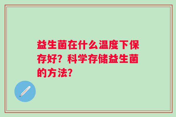 益生菌在什么温度下保存好？科学存储益生菌的方法？