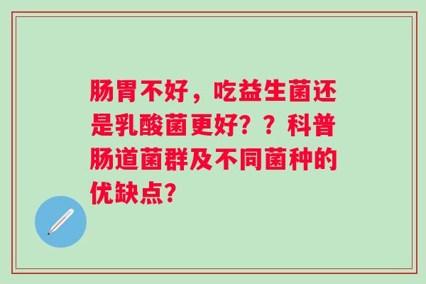 肠胃不好，吃益生菌还是乳酸菌更好？？科普肠道菌群及不同菌种的优缺点？
