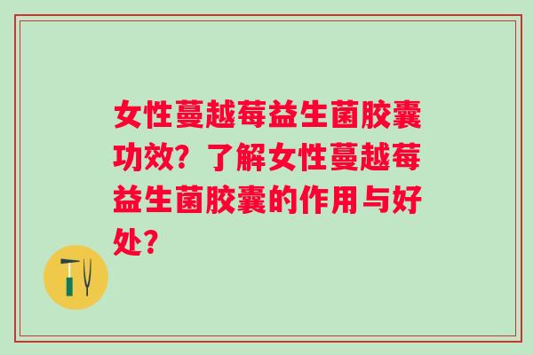 女性蔓越莓益生菌胶囊功效？了解女性蔓越莓益生菌胶囊的作用与好处？
