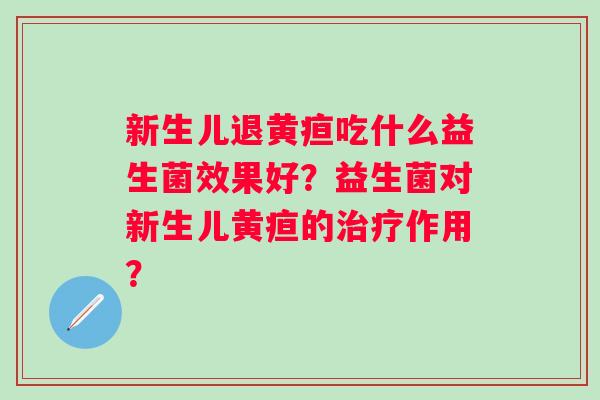 新生儿退黄疸吃什么益生菌效果好？益生菌对新生儿黄疸的作用？